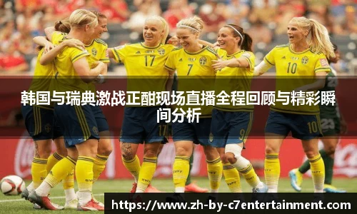 韩国与瑞典激战正酣现场直播全程回顾与精彩瞬间分析