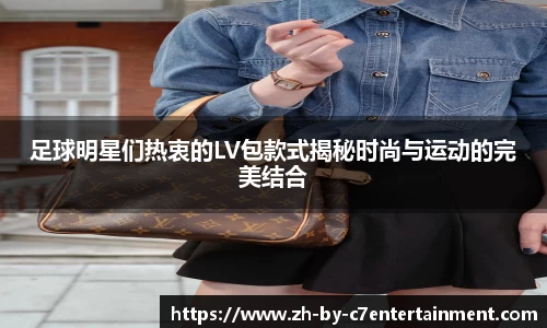 足球明星们热衷的LV包款式揭秘时尚与运动的完美结合