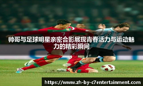 帅哥与足球明星亲密合影展现青春活力与运动魅力的精彩瞬间